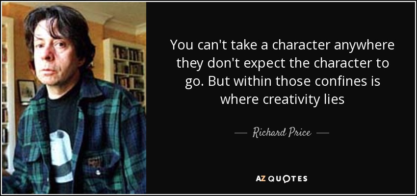 You can't take a character anywhere they don't expect the character to go. But within those confines is where creativity lies - Richard Price