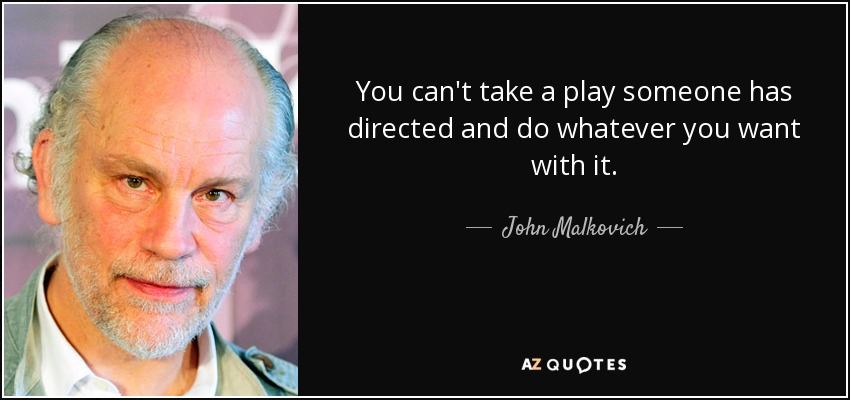 You can't take a play someone has directed and do whatever you want with it. - John Malkovich