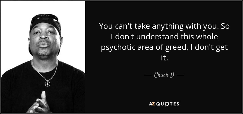 You can't take anything with you. So I don't understand this whole psychotic area of greed, I don't get it. - Chuck D