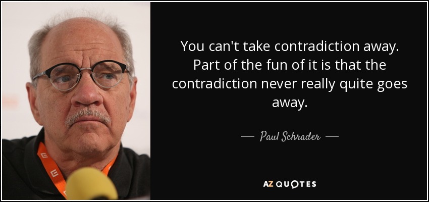 You can't take contradiction away. Part of the fun of it is that the contradiction never really quite goes away. - Paul Schrader