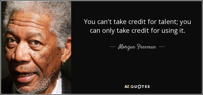 You can't take credit for talent; you can only take credit for using it. - Morgan Freeman