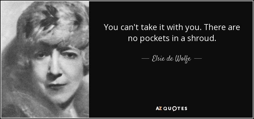 You can't take it with you. There are no pockets in a shroud. - Elsie de Wolfe