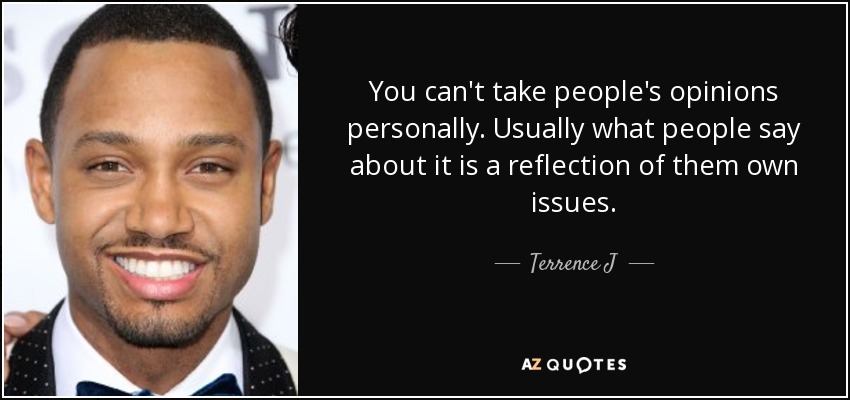 You can't take people's opinions personally. Usually what people say about it is a reflection of them own issues. - Terrence J