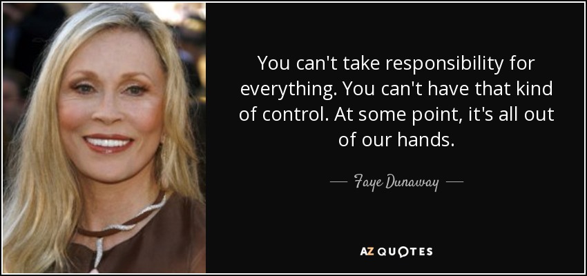 You can't take responsibility for everything. You can't have that kind of control. At some point, it's all out of our hands. - Faye Dunaway