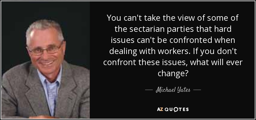 You can't take the view of some of the sectarian parties that hard issues can't be confronted when dealing with workers. If you don't confront these issues, what will ever change? - Michael Yates