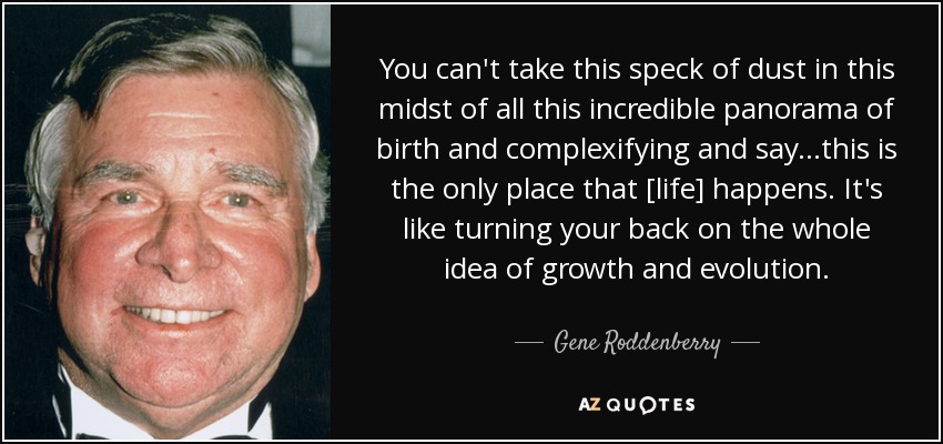 You can't take this speck of dust in this midst of all this incredible panorama of birth and complexifying and say...this is the only place that [life] happens. It's like turning your back on the whole idea of growth and evolution. - Gene Roddenberry
