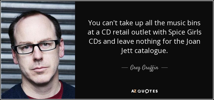 You can't take up all the music bins at a CD retail outlet with Spice Girls CDs and leave nothing for the Joan Jett catalogue. - Greg Graffin
