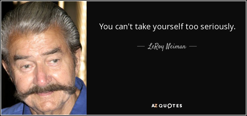 You can't take yourself too seriously. - LeRoy Neiman