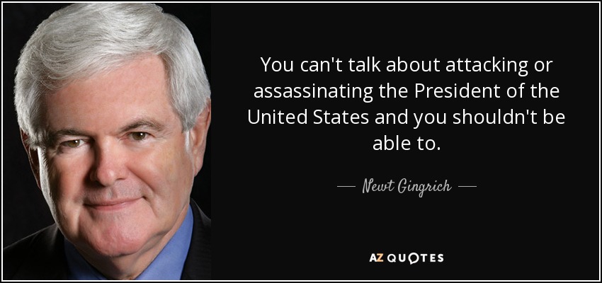 You can't talk about attacking or assassinating the President of the United States and you shouldn't be able to. - Newt Gingrich