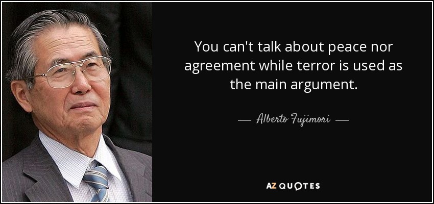 You can't talk about peace nor agreement while terror is used as the main argument. - Alberto Fujimori