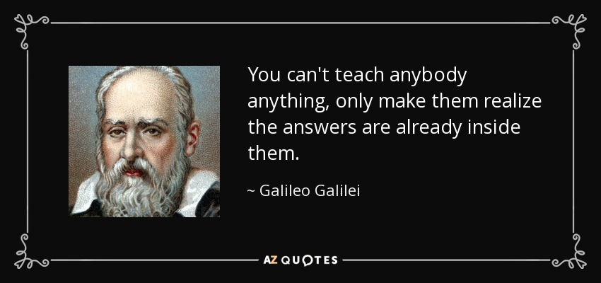 You can't teach anybody anything, only make them realize the answers are already inside them. - Galileo Galilei