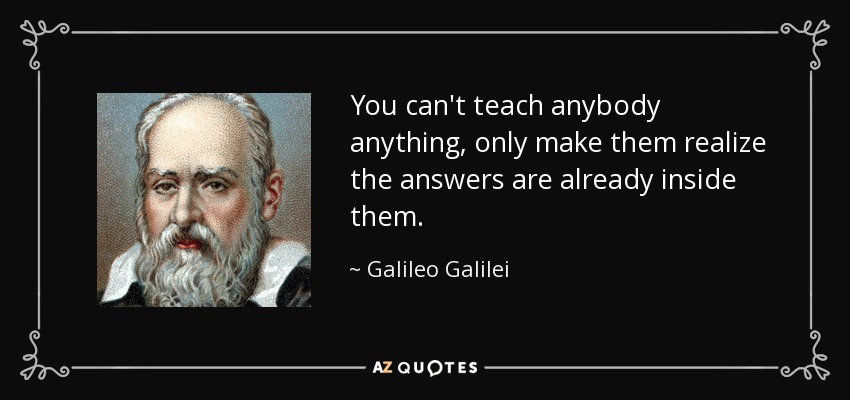 You can't teach anybody anything, only make them realize the answers are already inside them. - Galileo Galilei