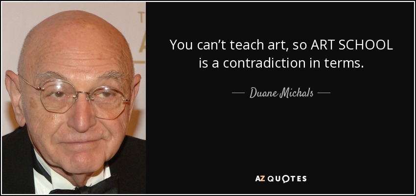 You can’t teach art, so ART SCHOOL is a contradiction in terms. - Duane Michals