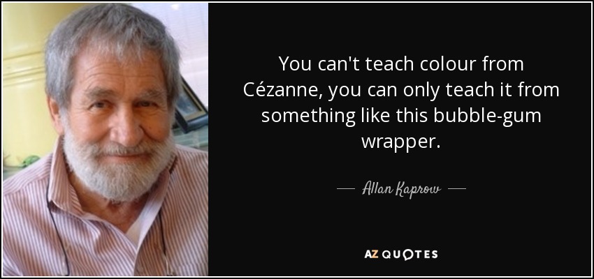 You can't teach colour from Cézanne, you can only teach it from something like this bubble-gum wrapper. - Allan Kaprow