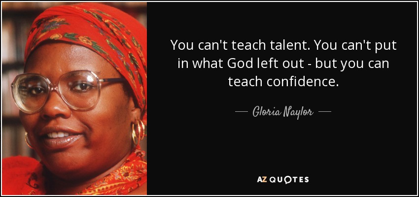 You can't teach talent. You can't put in what God left out - but you can teach confidence. - Gloria Naylor