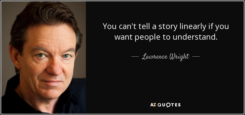 You can't tell a story linearly if you want people to understand. - Lawrence Wright