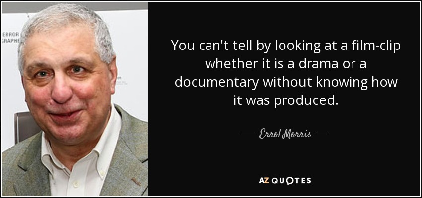 You can't tell by looking at a film-clip whether it is a drama or a documentary without knowing how it was produced. - Errol Morris