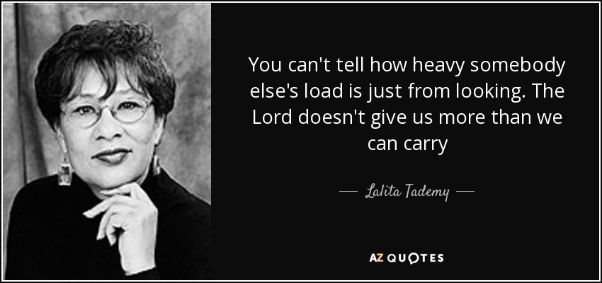 You can't tell how heavy somebody else's load is just from looking. The Lord doesn't give us more than we can carry - Lalita Tademy