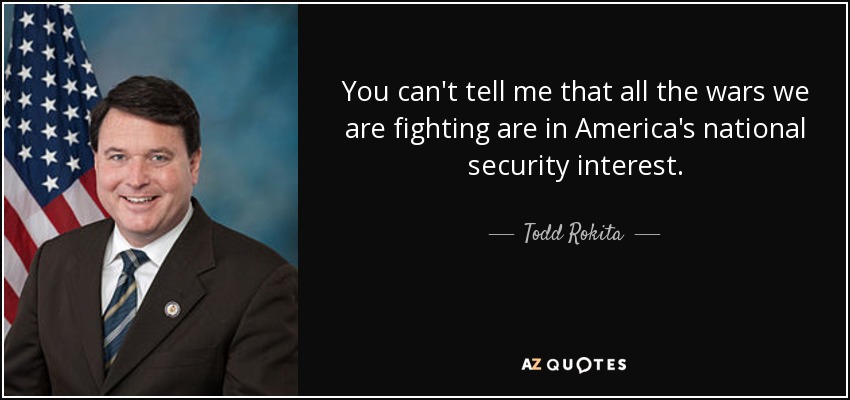 You can't tell me that all the wars we are fighting are in America's national security interest. - Todd Rokita