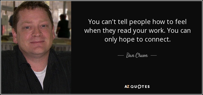 You can't tell people how to feel when they read your work. You can only hope to connect. - Dan Chaon