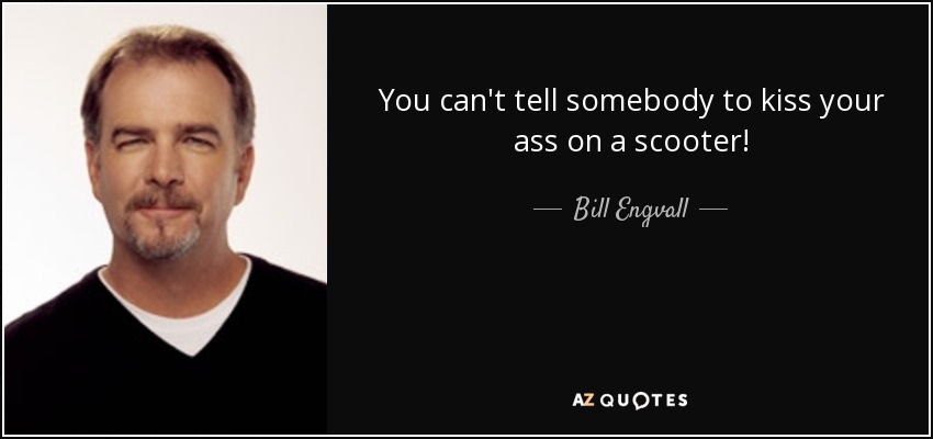 You can't tell somebody to kiss your ass on a scooter! - Bill Engvall