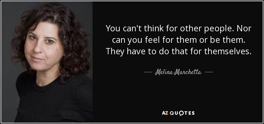 You can't think for other people. Nor can you feel for them or be them. They have to do that for themselves. - Melina Marchetta