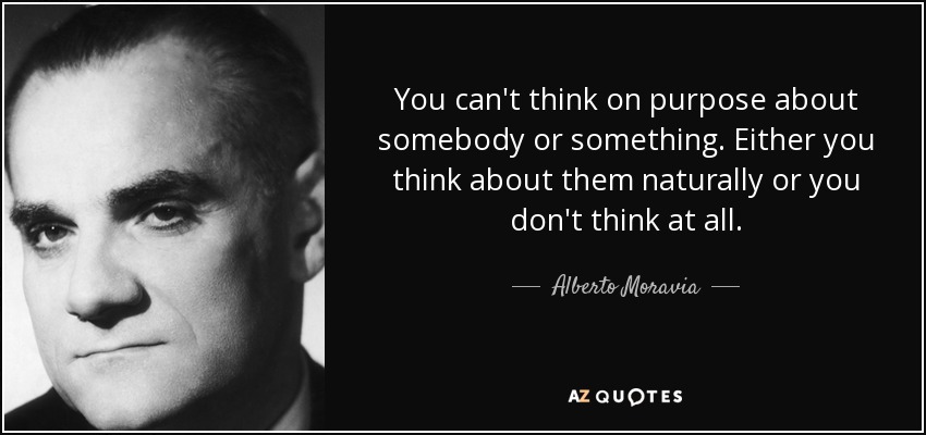 You can't think on purpose about somebody or something. Either you think about them naturally or you don't think at all. - Alberto Moravia