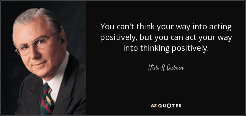 You can't think your way into acting positively, but you can act your way into thinking positively. - Nido R Qubein