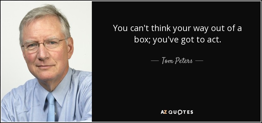 You can't think your way out of a box; you've got to act. - Tom Peters