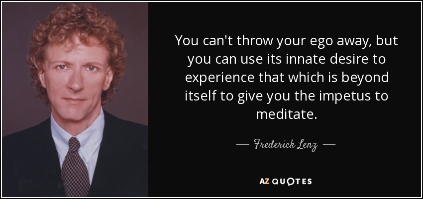 You can't throw your ego away, but you can use its innate desire to experience that which is beyond itself to give you the impetus to meditate. - Frederick Lenz