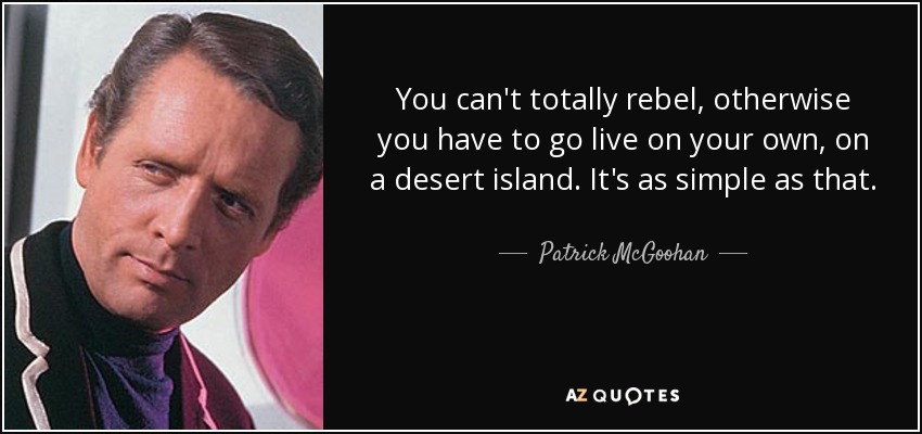You can't totally rebel, otherwise you have to go live on your own, on a desert island. It's as simple as that. - Patrick McGoohan