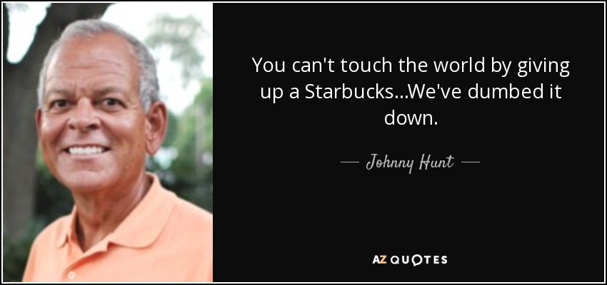 You can't touch the world by giving up a Starbucks...We've dumbed it down. - Johnny Hunt