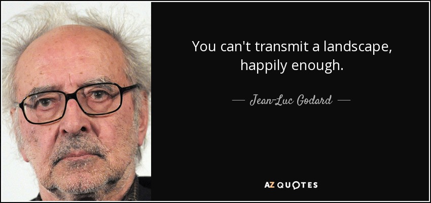 You can't transmit a landscape, happily enough. - Jean-Luc Godard