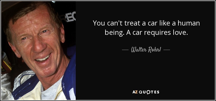 You can't treat a car like a human being. A car requires love. - Walter Rohrl