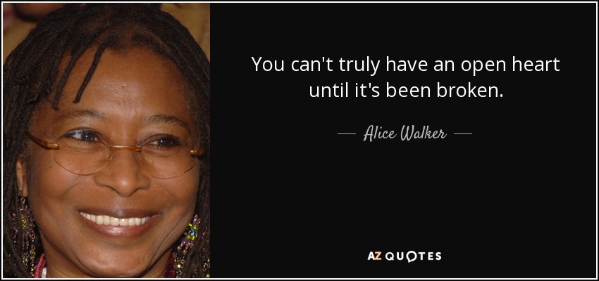 You can't truly have an open heart until it's been broken. - Alice Walker