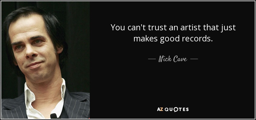 You can't trust an artist that just makes good records. - Nick Cave