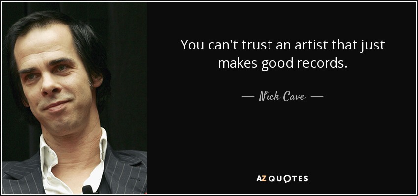You can't trust an artist that just makes good records. - Nick Cave