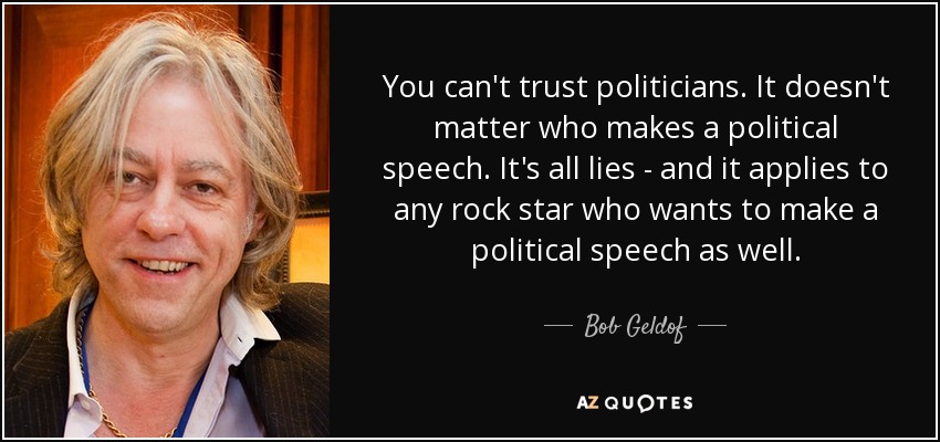 You can't trust politicians. It doesn't matter who makes a political speech. It's all lies - and it applies to any rock star who wants to make a political speech as well. - Bob Geldof
