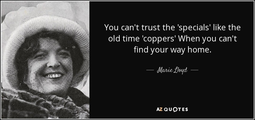 You can't trust the 'specials' like the old time 'coppers' When you can't find your way home. - Marie Lloyd