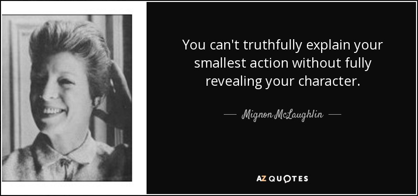 You can't truthfully explain your smallest action without fully revealing your character. - Mignon McLaughlin
