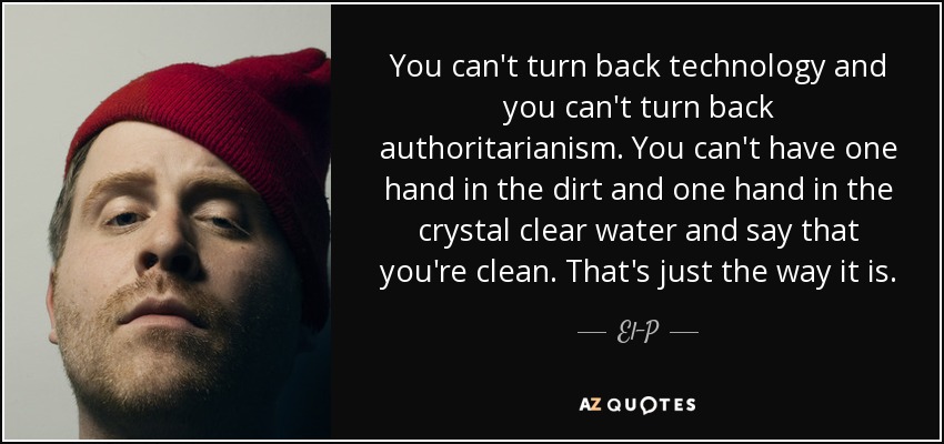 You can't turn back technology and you can't turn back authoritarianism. You can't have one hand in the dirt and one hand in the crystal clear water and say that you're clean. That's just the way it is. - El-P