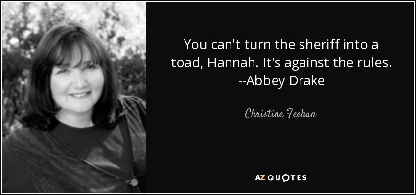 You can't turn the sheriff into a toad, Hannah. It's against the rules. --Abbey Drake - Christine Feehan