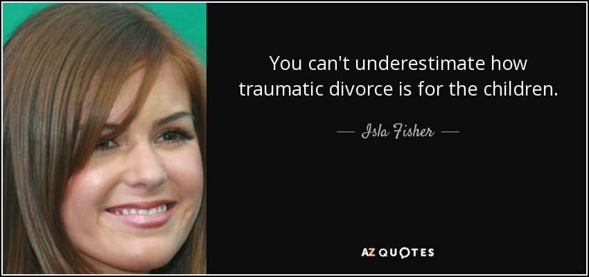 You can't underestimate how traumatic divorce is for the children. - Isla Fisher