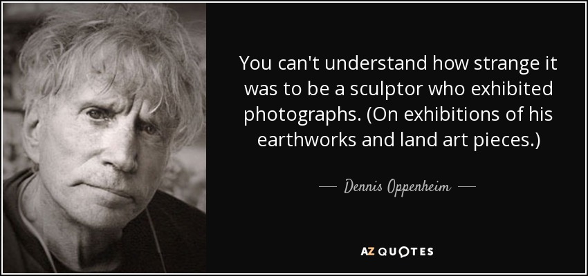 You can't understand how strange it was to be a sculptor who exhibited photographs. (On exhibitions of his earthworks and land art pieces.) - Dennis Oppenheim