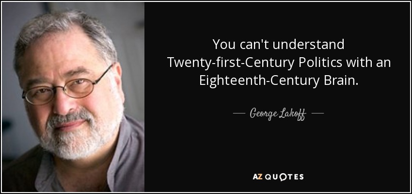 You can't understand Twenty-first-Century Politics with an Eighteenth-Century Brain. - George Lakoff