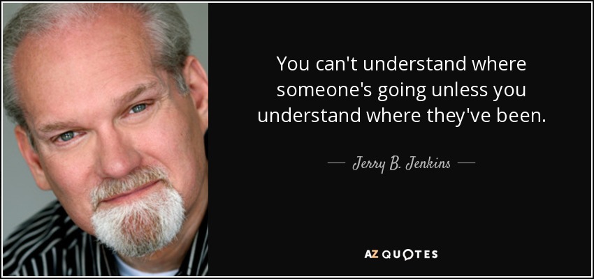 You can't understand where someone's going unless you understand where they've been. - Jerry B. Jenkins