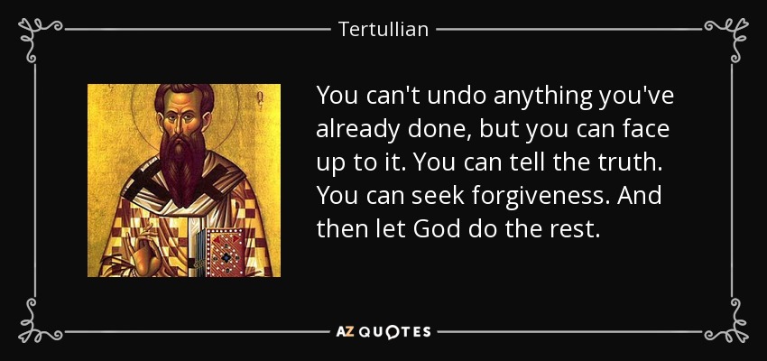 You can't undo anything you've already done, but you can face up to it. You can tell the truth. You can seek forgiveness. And then let God do the rest. - Tertullian