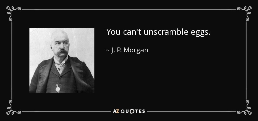 You can't unscramble eggs. - J. P. Morgan