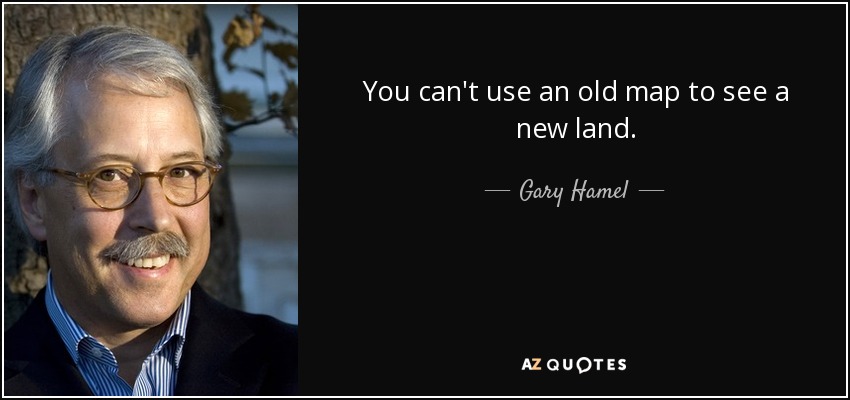 You can't use an old map to see a new land. - Gary Hamel