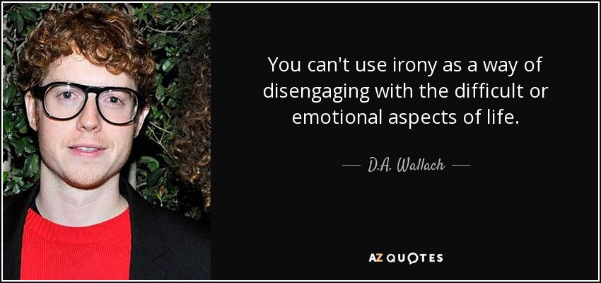 You can't use irony as a way of disengaging with the difficult or emotional aspects of life. - D.A. Wallach